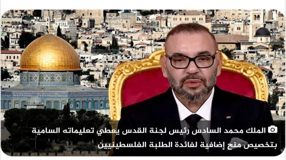 جلالة الملك محمد السادس رئيس لجنة القدس يعطي تعليماته السامية بتخصيص منح إضافية لفائدة الطلبة الفلسطينيين (وزارة الشؤون الخارجية) 
