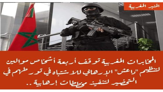 المخابرات المغربية: توقيف أربعة أشخاص موالين لتنظيم “داعـ..ـش” الإرهـ..ـابي للاشتباه في تورطهم في التحضير لتنفيذ مخططات إرهـ..ـابية