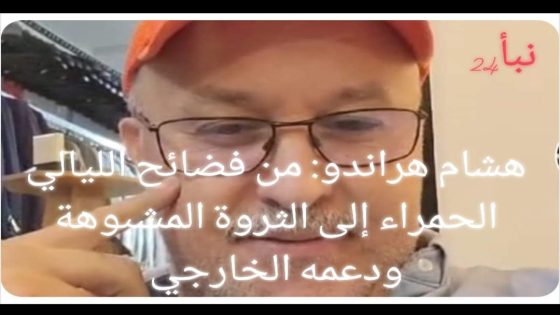 هشام هراندو: من فضائح الليالي الحمراء إلى الثروة المشبوهة ودعمه الخارجي