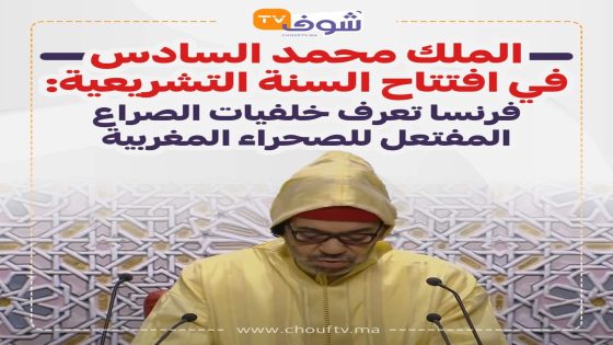 الملك محمد السادس في افتتاح السنة التشريعية: فرنسا تعرف خلفيات الصراع المفتعل للصحراء المغربية