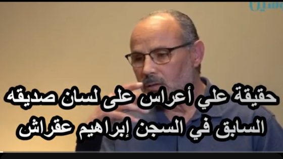 حقيقة علي أعراس على لسان صديقه السابق في السجن إبراهيم عقراش…