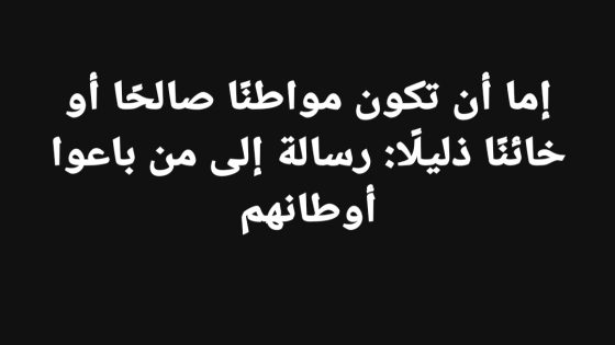 إما أن تكون مواطنًا صالحًا أو خائنًا ذليلًا: رسالة إلى من باعوا أوطانهم