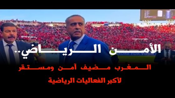 الأمن الرياضي..المغرب مضيف آمن و مستقر لأكبر الفعاليات الرياضية