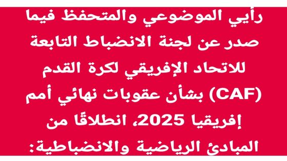 ** رأيي الموضوعي والمتحفظ فيما صدر عن لجنة الانضباط التابعة للاتحاد الإفريقي لكرة القدم (CAF) بشأن عقوبات نهائي أمم إفريقيا 2025، انطلاقًا من المبادئ الرياضية والانضباطية: