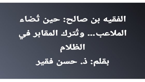 الفقيه بن صالح: حين تُضاء الملاعب… وتُترك المقابر في الظلام