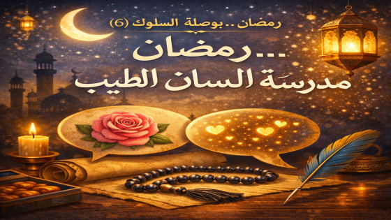 🌙 رمضان… بوصلة السلوك (6):رمضان… مدرسة اللسان الطيب